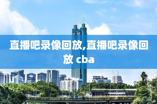 直播吧录像回放,直播吧录像回放 cba