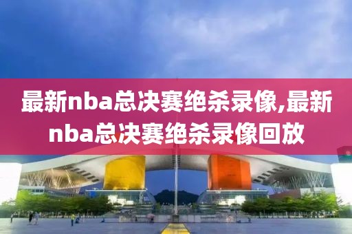 最新nba总决赛绝杀录像,最新nba总决赛绝杀录像回放