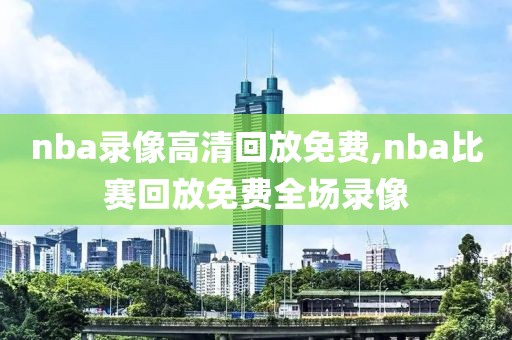 nba录像高清回放免费,nba比赛回放免费全场录像