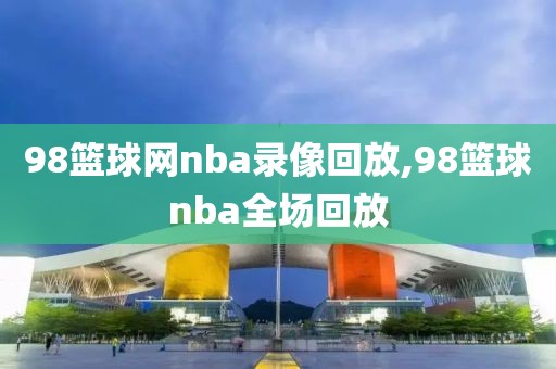 98篮球网nba录像回放,98篮球nba全场回放