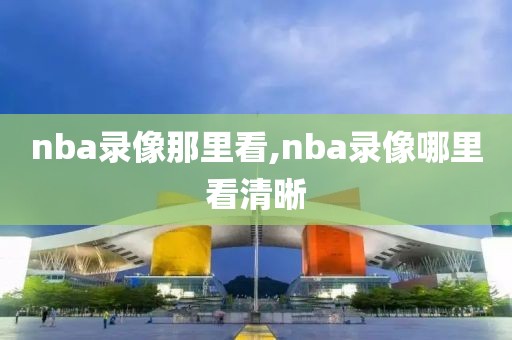 nba录像那里看,nba录像哪里看清晰