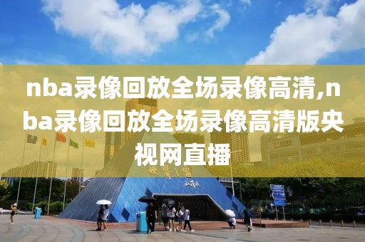 nba录像回放全场录像高清,nba录像回放全场录像高清版央视网直播