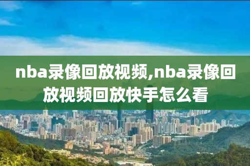 nba录像回放视频,nba录像回放视频回放快手怎么看