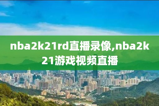 nba2k21rd直播录像,nba2k21游戏视频直播