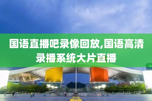国语直播吧录像回放,国语高清录播系统大片直播