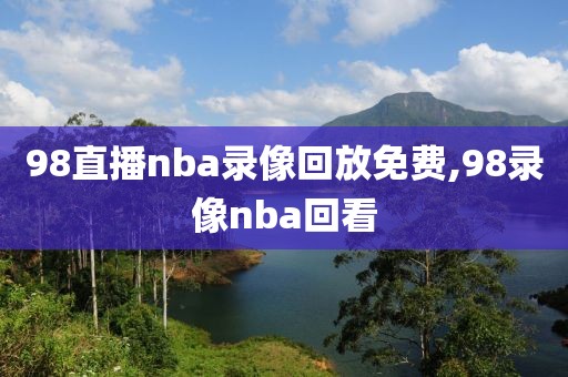 98直播nba录像回放免费,98录像nba回看