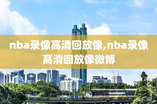 nba录像高清回放像,nba录像高清回放像微博