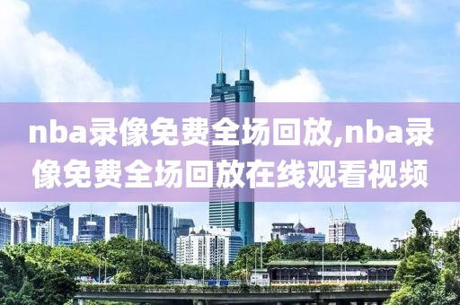 nba录像免费全场回放,nba录像免费全场回放在线观看视频