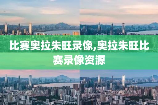 比赛奥拉朱旺录像,奥拉朱旺比赛录像资源