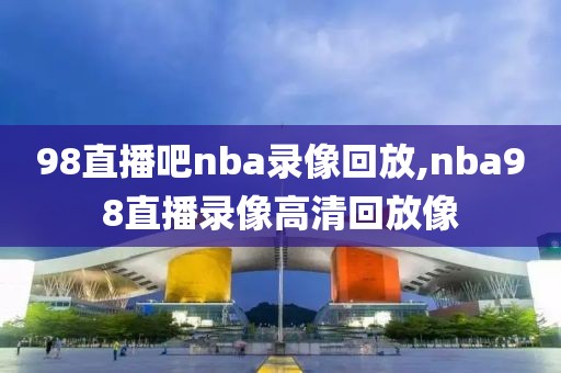 98直播吧nba录像回放,nba98直播录像高清回放像