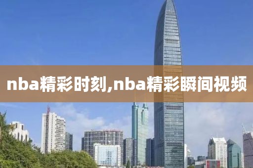 nba精彩时刻,nba精彩瞬间视频