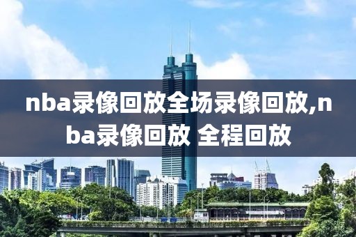 nba录像回放全场录像回放,nba录像回放 全程回放