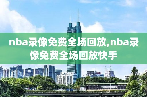 nba录像免费全场回放,nba录像免费全场回放快手