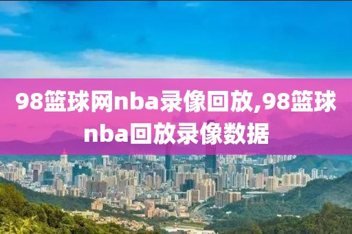 98篮球网nba录像回放,98篮球nba回放录像数据