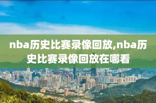 nba历史比赛录像回放,nba历史比赛录像回放在哪看