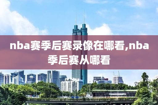 nba赛季后赛录像在哪看,nba季后赛从哪看