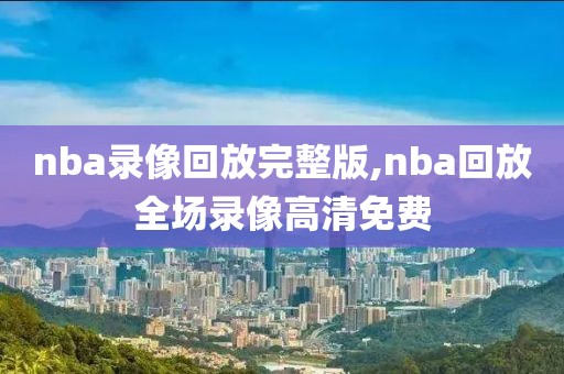 nba录像回放完整版,nba回放全场录像高清免费