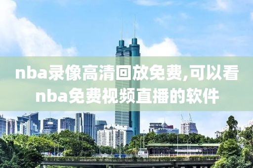 nba录像高清回放免费,可以看nba免费视频直播的软件