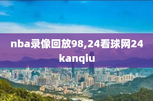 nba录像回放98,24看球网24kanqiu
