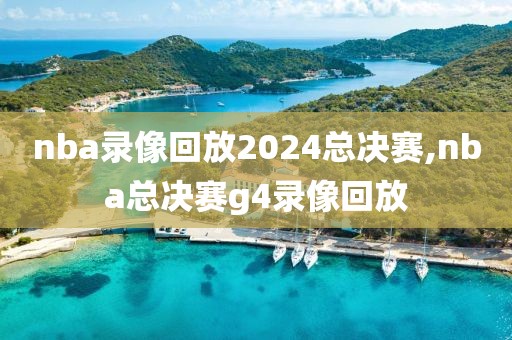 nba录像回放2024总决赛,nba总决赛g4录像回放