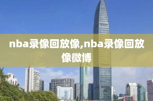 nba录像回放像,nba录像回放像微博