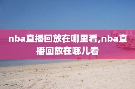 nba直播回放在哪里看,nba直播回放在哪儿看