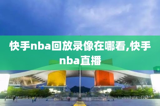 快手nba回放录像在哪看,快手nba直播