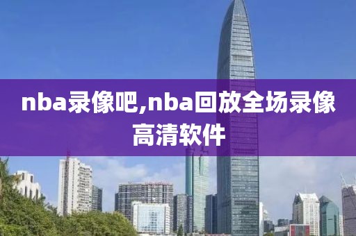 nba录像吧,nba回放全场录像高清软件
