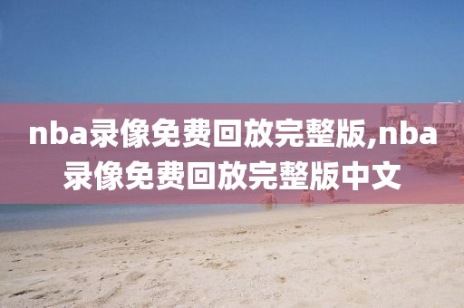 nba录像免费回放完整版,nba录像免费回放完整版中文