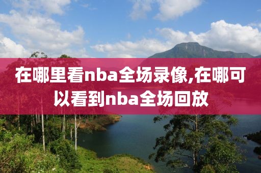 在哪里看nba全场录像,在哪可以看到nba全场回放