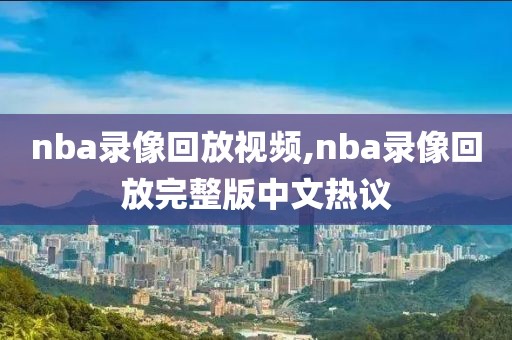 nba录像回放视频,nba录像回放完整版中文热议