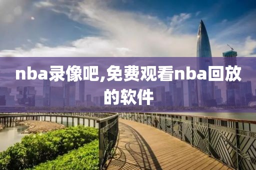 nba录像吧,免费观看nba回放的软件