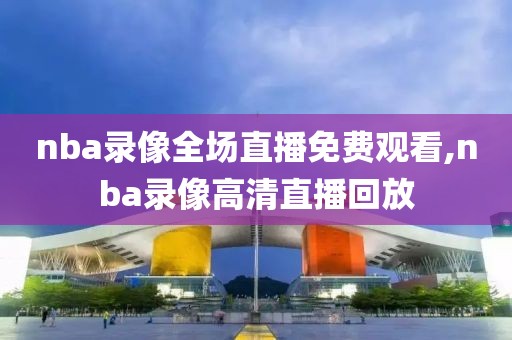 nba录像全场直播免费观看,nba录像高清直播回放