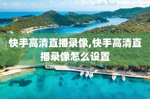 快手高清直播录像,快手高清直播录像怎么设置