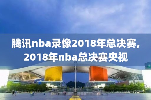 腾讯nba录像2018年总决赛,2018年nba总决赛央视