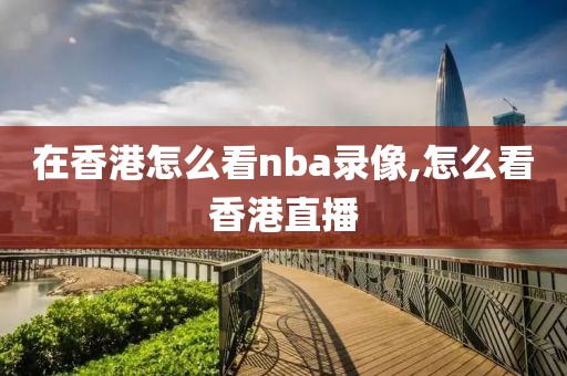 在香港怎么看nba录像,怎么看香港直播