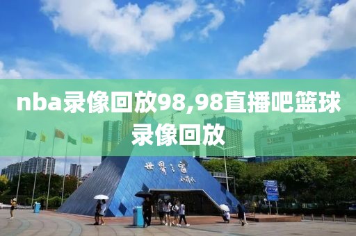 nba录像回放98,98直播吧篮球录像回放