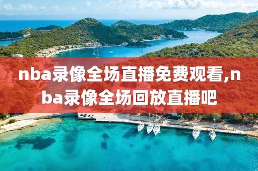 nba录像全场直播免费观看,nba录像全场回放直播吧