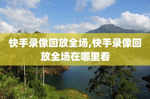 快手录像回放全场,快手录像回放全场在哪里看