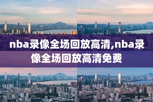 nba录像全场回放高清,nba录像全场回放高清免费