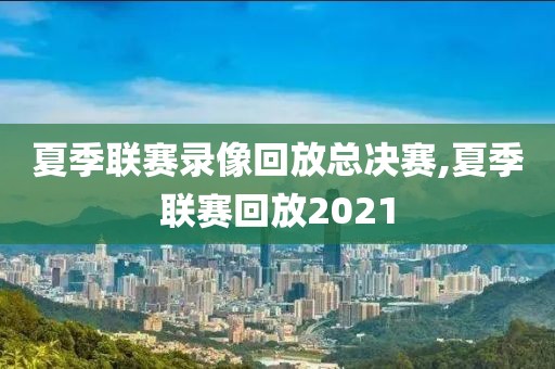夏季联赛录像回放总决赛,夏季联赛回放2021