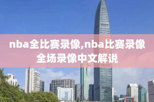 nba全比赛录像,nba比赛录像全场录像中文解说