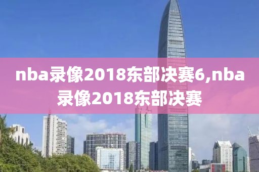 nba录像2018东部决赛6,nba录像2018东部决赛