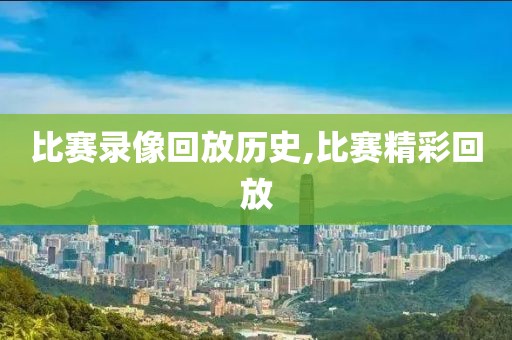 比赛录像回放历史,比赛精彩回放