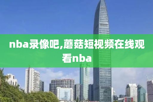 nba录像吧,蘑菇短视频在线观看nba