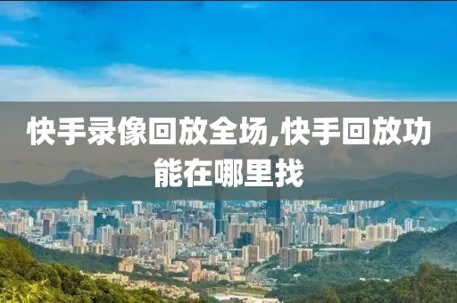 快手录像回放全场,快手回放功能在哪里找