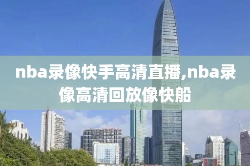 nba录像快手高清直播,nba录像高清回放像快船
