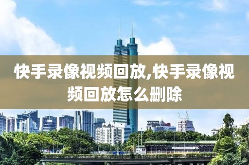 快手录像视频回放,快手录像视频回放怎么删除