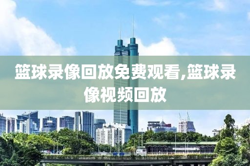 篮球录像回放免费观看,篮球录像视频回放