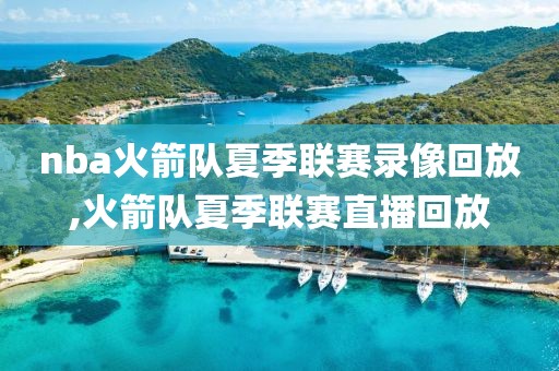 nba火箭队夏季联赛录像回放,火箭队夏季联赛直播回放